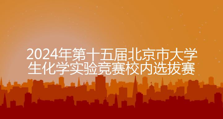 2024年第十五届北京市大学生化学实验竞赛校内选拔赛