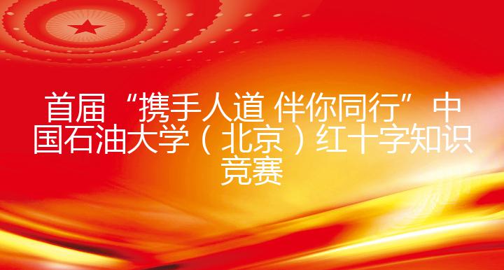 首届“携手人道 伴你同行”中国石油大学（北京）红十字知识竞赛