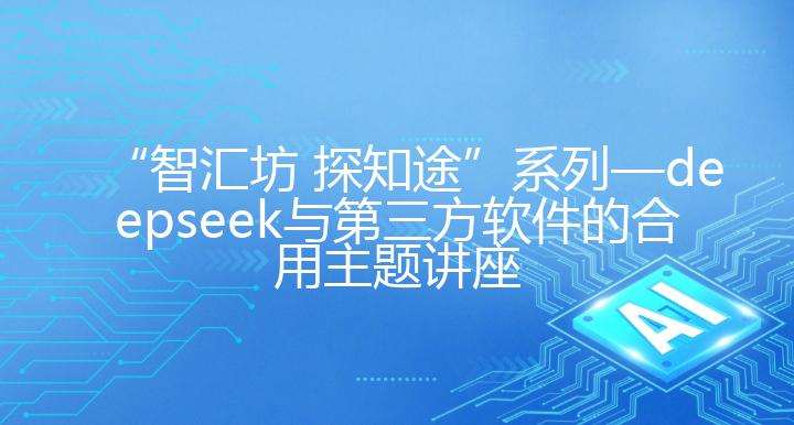 “智汇坊 探知途”系列—deepseek与第三方软件的合用主题讲座